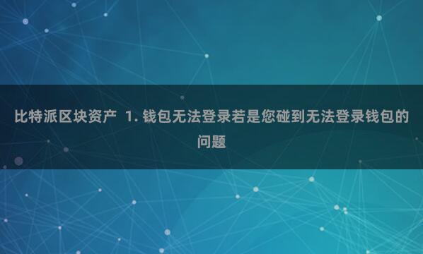 比特派区块资产  1. 钱包无法登录若是您碰到无法登录钱包的问题